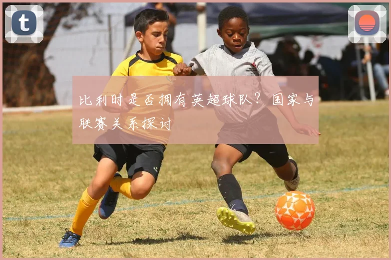 比利时是否拥有英超球队？国家与联赛关系探讨