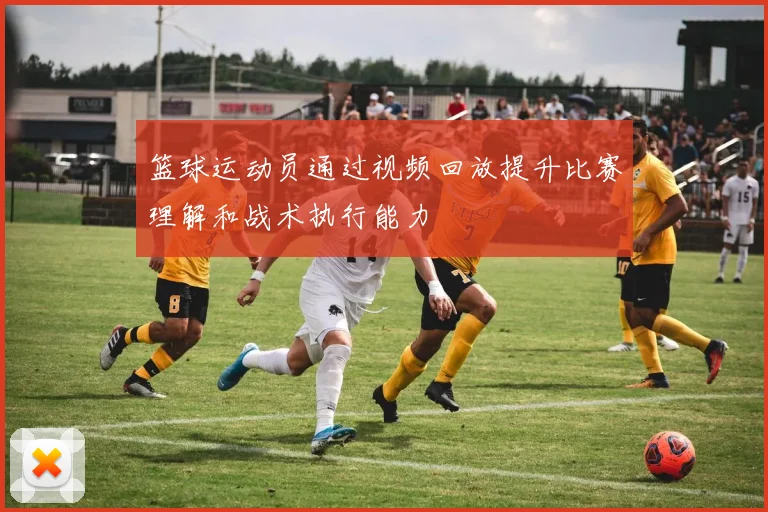 篮球运动员通过视频回放提升比赛理解和战术执行能力