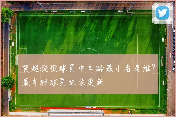英超现役球员中年龄最小者是谁？最年轻球员记录更新