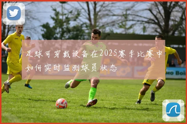 足球可穿戴设备在2025赛季比赛中如何实时监测球员状态