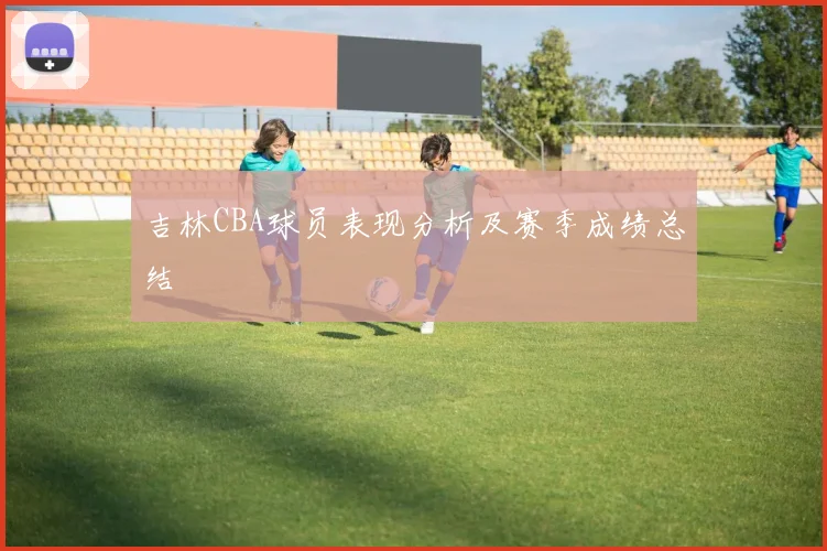 吉林CBA球员表现分析及赛季成绩总结