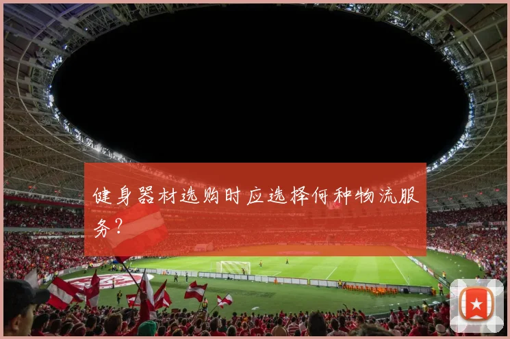 健身器材选购时应选择何种物流服务?
