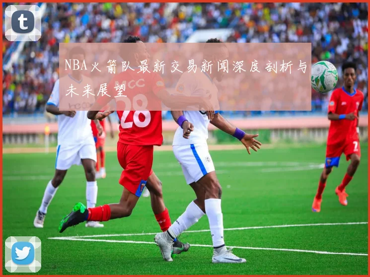 NBA火箭队最新交易新闻深度剖析与未来展望