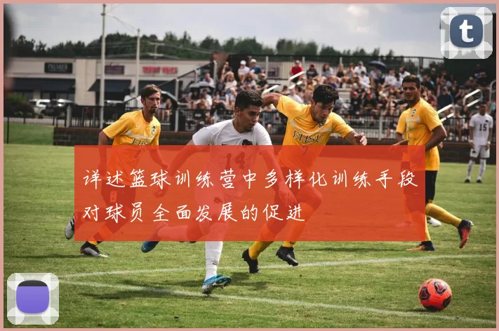 详述篮球训练营中多样化训练手段对球员全面发展的促进