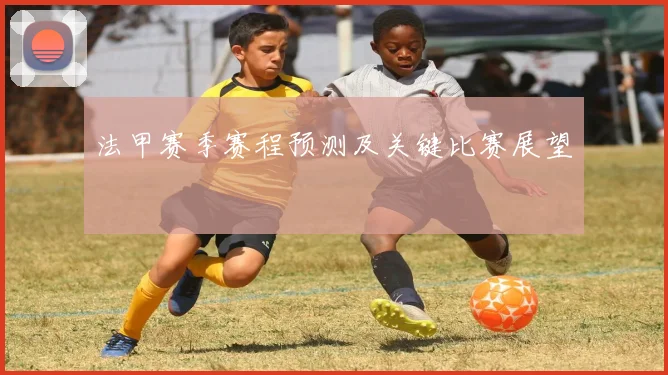 法甲赛季赛程预测及关键比赛展望
