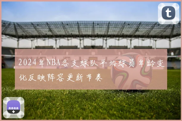 2024年NBA各支球队平均球员年龄变化反映阵容更新节奏