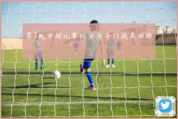 第2轮中超比赛比分与冷门战果回顾