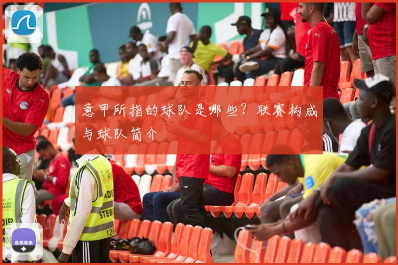 意甲所指的球队是哪些?联赛构成与球队简介