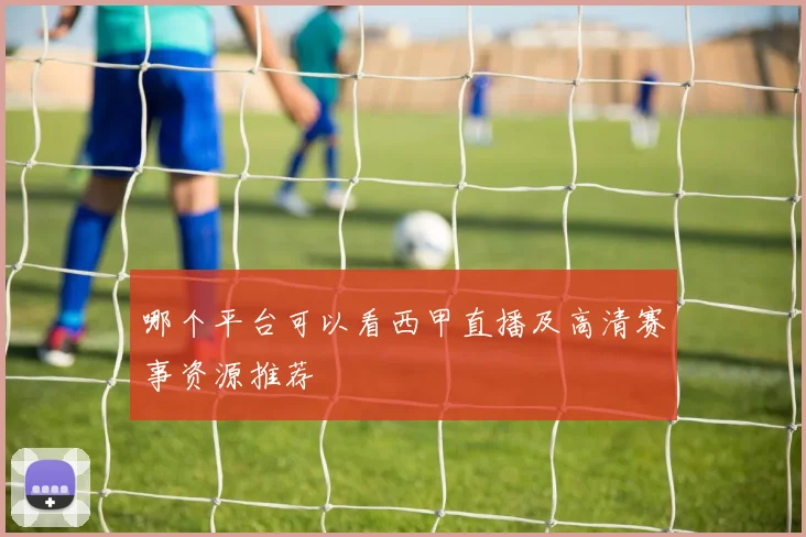 哪个平台可以看西甲直播及高清赛事资源推荐