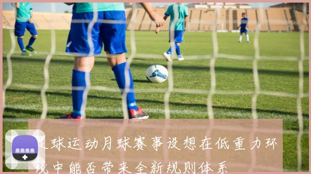 足球运动月球赛事设想在低重力环境中能否带来全新规则体系