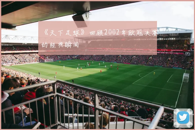《天下足球》回顾2002年欧冠决赛的经典瞬间