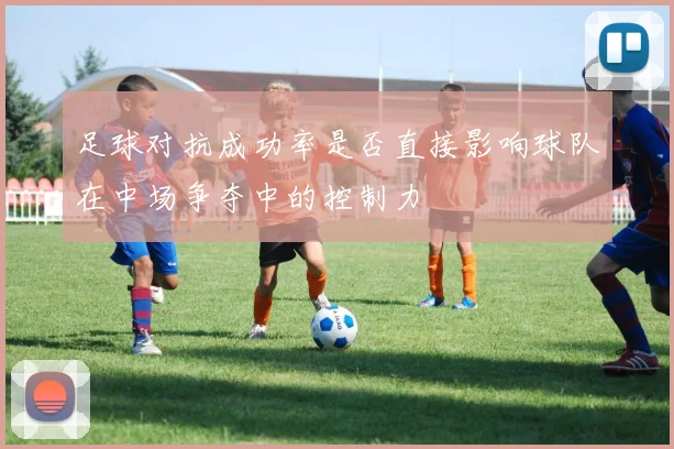 足球对抗成功率是否直接影响球队在中场争夺中的控制力