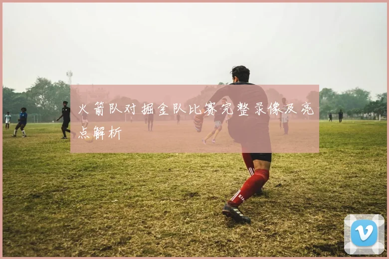 火箭队对掘金队比赛完整录像及亮点解析