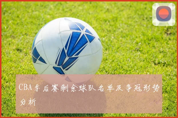 CBA季后赛剩余球队名单及争冠形势分析