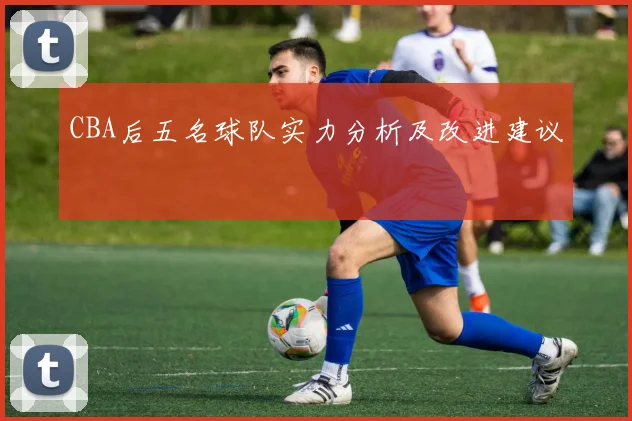 CBA后五名球队实力分析及改进建议