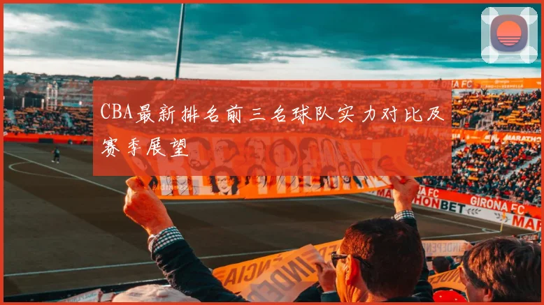 CBA最新排名前三名球队实力对比及赛季展望