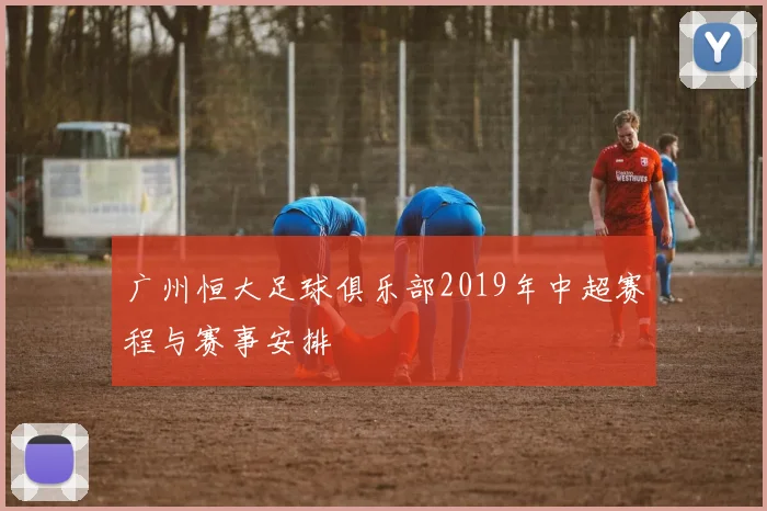 广州恒大足球俱乐部2019年中超赛程与赛事安排