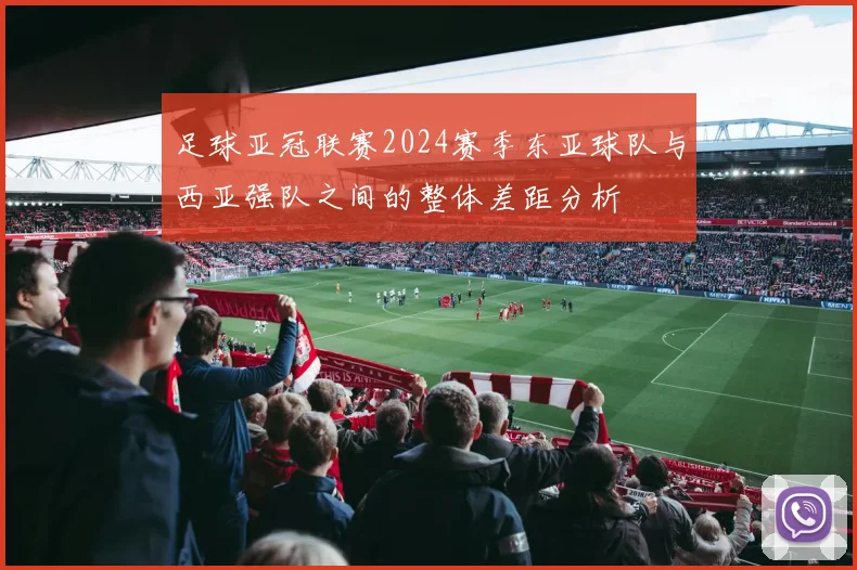 足球亚冠联赛2024赛季东亚球队与西亚强队之间的整体差距分析