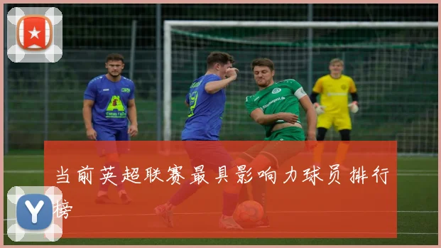 当前英超联赛最具影响力球员排行榜