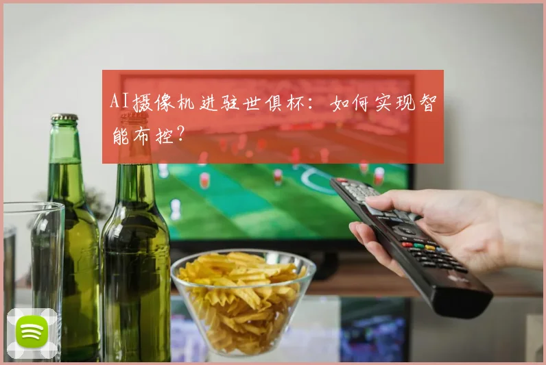 AI摄像机进驻世俱杯:如何实现智能布控?