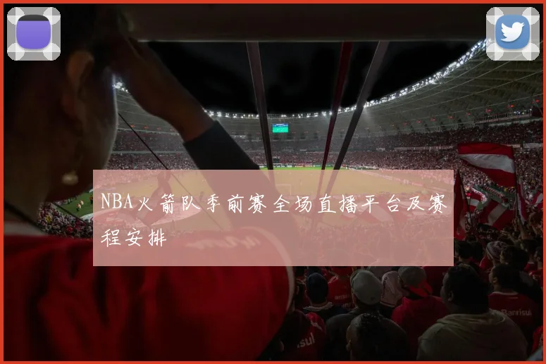 NBA火箭队季前赛全场直播平台及赛程安排