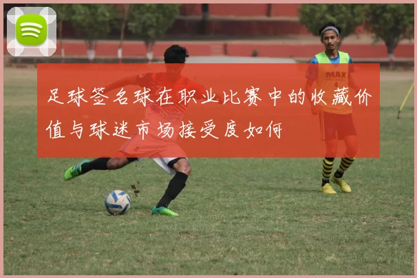 足球签名球在职业比赛中的收藏价值与球迷市场接受度如何